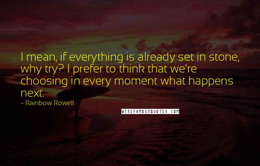 Rainbow Rowell Quotes: I mean, if everything is already set in stone, why try? I prefer to think that we're choosing in every moment what happens next.