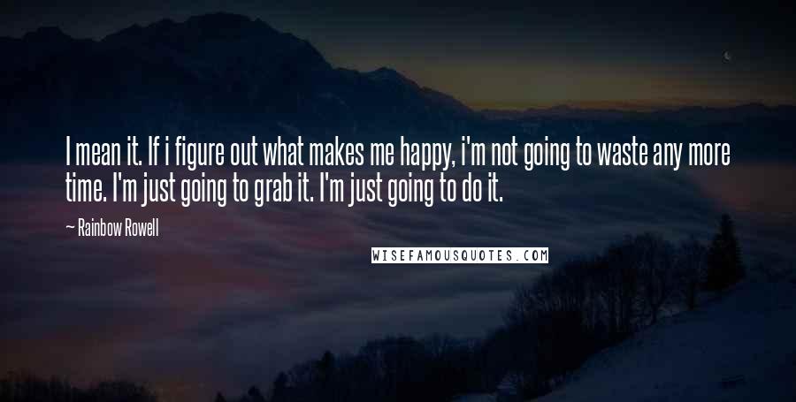 Rainbow Rowell Quotes: I mean it. If i figure out what makes me happy, i'm not going to waste any more time. I'm just going to grab it. I'm just going to do it.