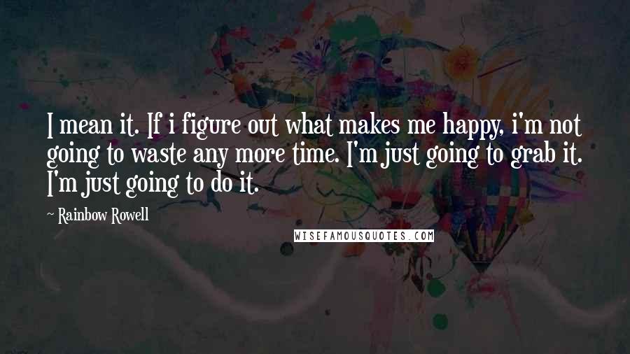 Rainbow Rowell Quotes: I mean it. If i figure out what makes me happy, i'm not going to waste any more time. I'm just going to grab it. I'm just going to do it.