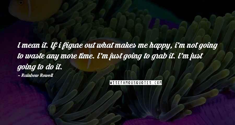 Rainbow Rowell Quotes: I mean it. If i figure out what makes me happy, i'm not going to waste any more time. I'm just going to grab it. I'm just going to do it.