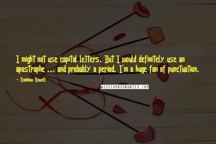 Rainbow Rowell Quotes: I might not use capital letters. But I would definitely use an apostrophe ... and probably a period. I'm a huge fan of punctuation.