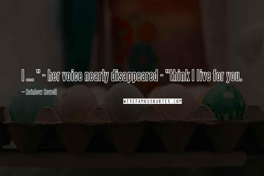 Rainbow Rowell Quotes: I ... " - her voice nearly disappeared - "think I live for you.