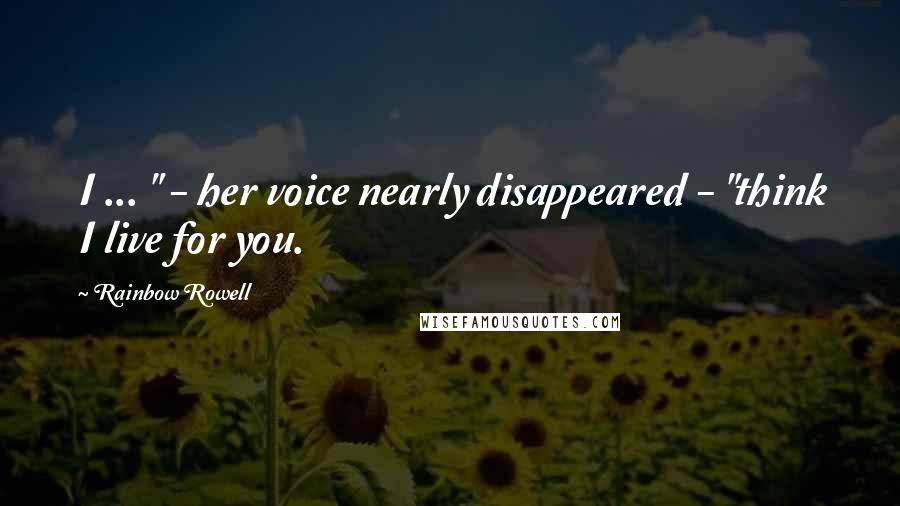 Rainbow Rowell Quotes: I ... " - her voice nearly disappeared - "think I live for you.