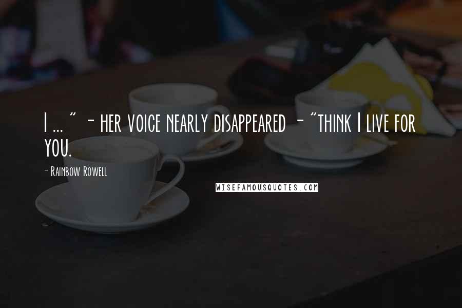 Rainbow Rowell Quotes: I ... " - her voice nearly disappeared - "think I live for you.