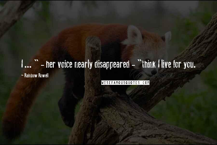 Rainbow Rowell Quotes: I ... " - her voice nearly disappeared - "think I live for you.