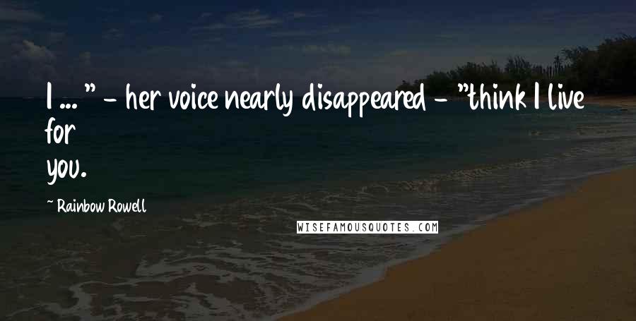 Rainbow Rowell Quotes: I ... " - her voice nearly disappeared - "think I live for you.