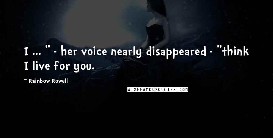 Rainbow Rowell Quotes: I ... " - her voice nearly disappeared - "think I live for you.