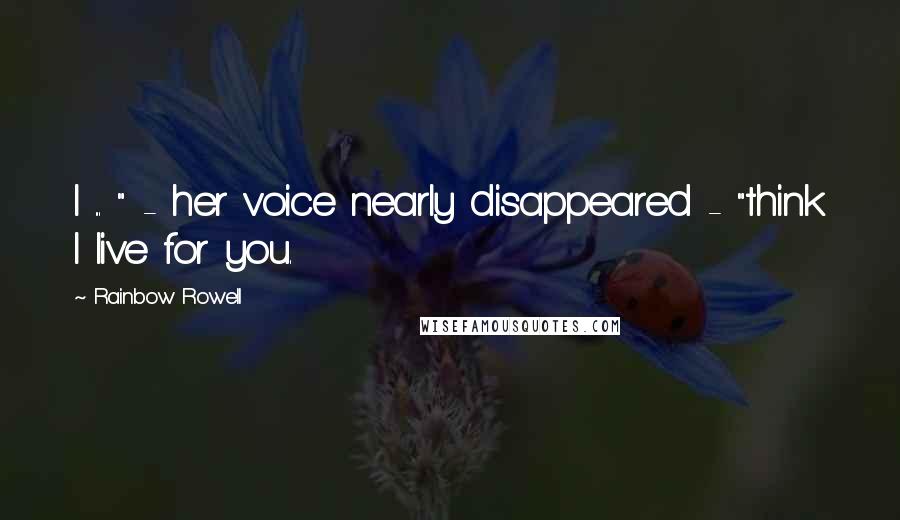 Rainbow Rowell Quotes: I ... " - her voice nearly disappeared - "think I live for you.