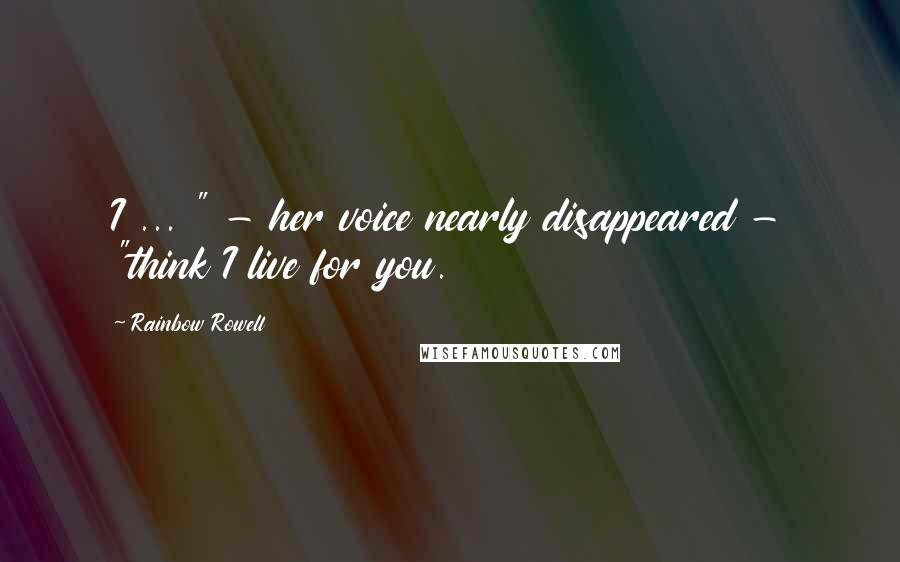 Rainbow Rowell Quotes: I ... " - her voice nearly disappeared - "think I live for you.