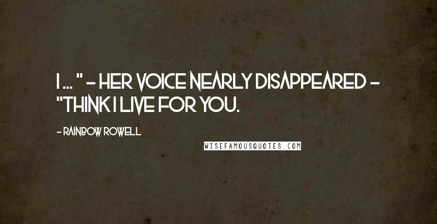 Rainbow Rowell Quotes: I ... " - her voice nearly disappeared - "think I live for you.