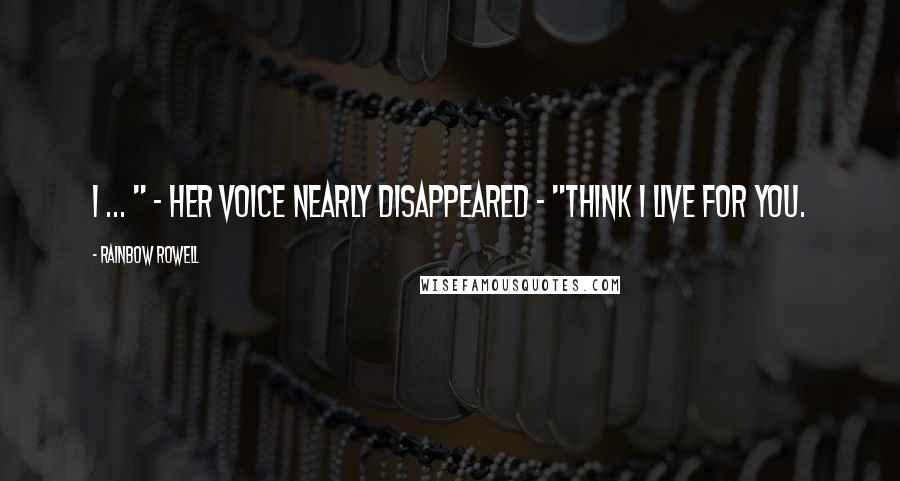 Rainbow Rowell Quotes: I ... " - her voice nearly disappeared - "think I live for you.