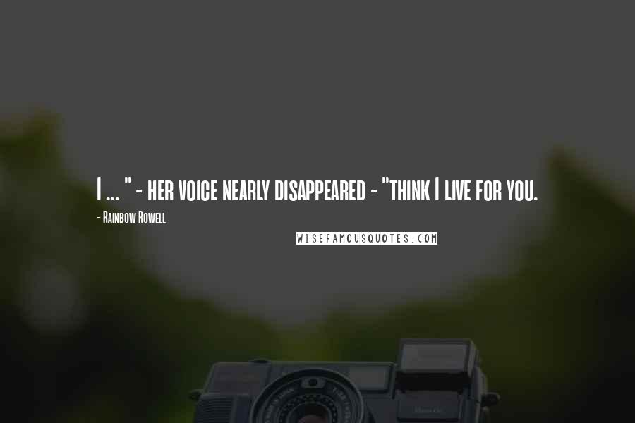 Rainbow Rowell Quotes: I ... " - her voice nearly disappeared - "think I live for you.