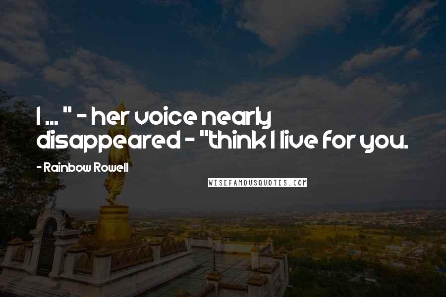 Rainbow Rowell Quotes: I ... " - her voice nearly disappeared - "think I live for you.