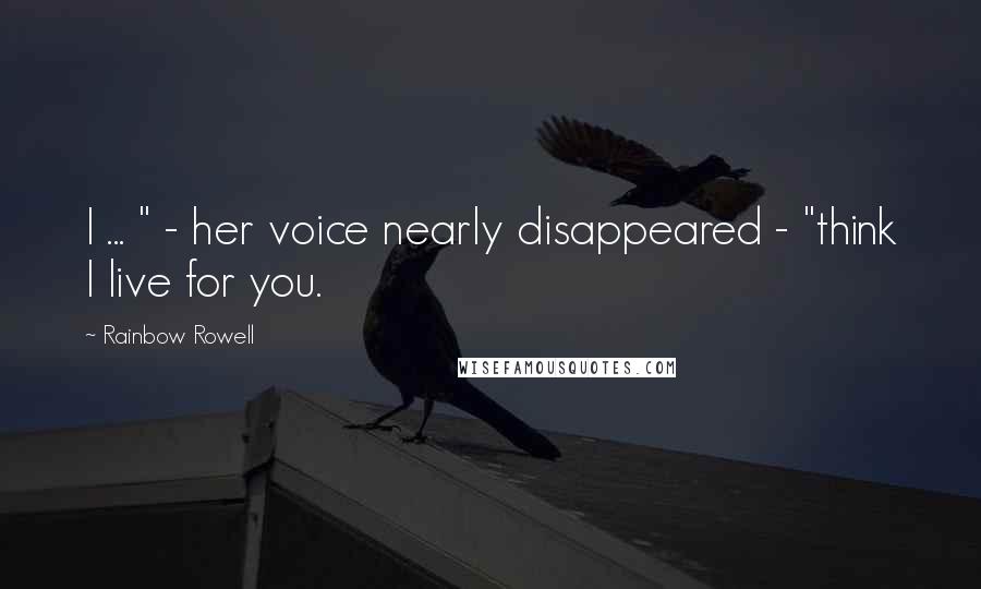 Rainbow Rowell Quotes: I ... " - her voice nearly disappeared - "think I live for you.