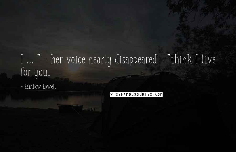 Rainbow Rowell Quotes: I ... " - her voice nearly disappeared - "think I live for you.