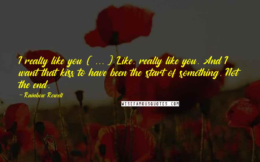 Rainbow Rowell Quotes: I really like you [ ... ] Like, really like you. And I want that kiss to have been the start of something. Not the end.