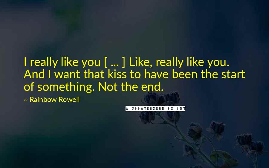 Rainbow Rowell Quotes: I really like you [ ... ] Like, really like you. And I want that kiss to have been the start of something. Not the end.