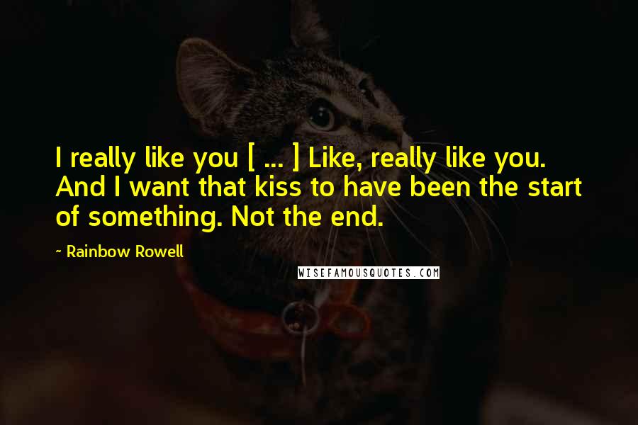 Rainbow Rowell Quotes: I really like you [ ... ] Like, really like you. And I want that kiss to have been the start of something. Not the end.