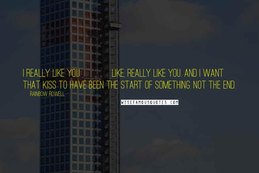 Rainbow Rowell Quotes: I really like you [ ... ] Like, really like you. And I want that kiss to have been the start of something. Not the end.