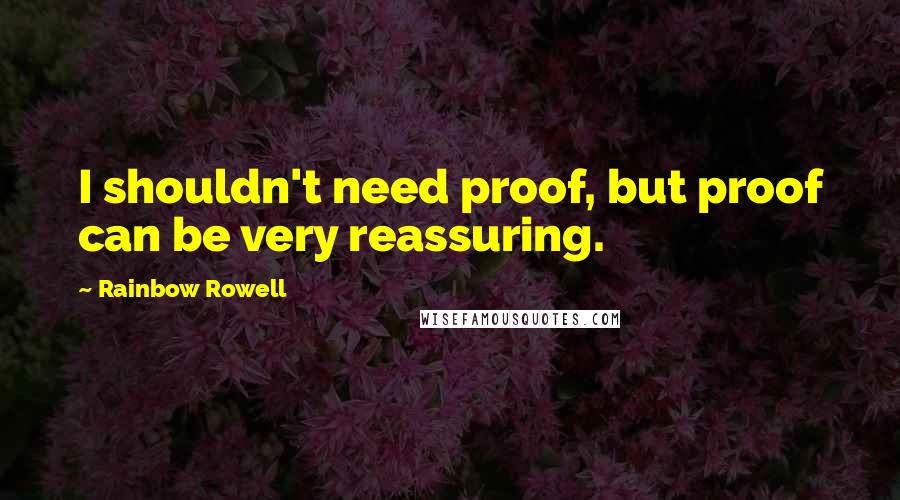 Rainbow Rowell Quotes: I shouldn't need proof, but proof can be very reassuring.