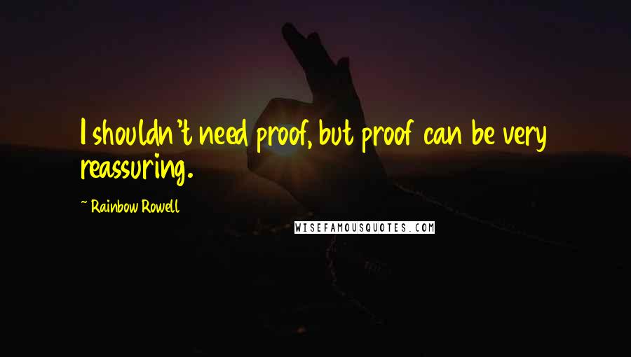 Rainbow Rowell Quotes: I shouldn't need proof, but proof can be very reassuring.