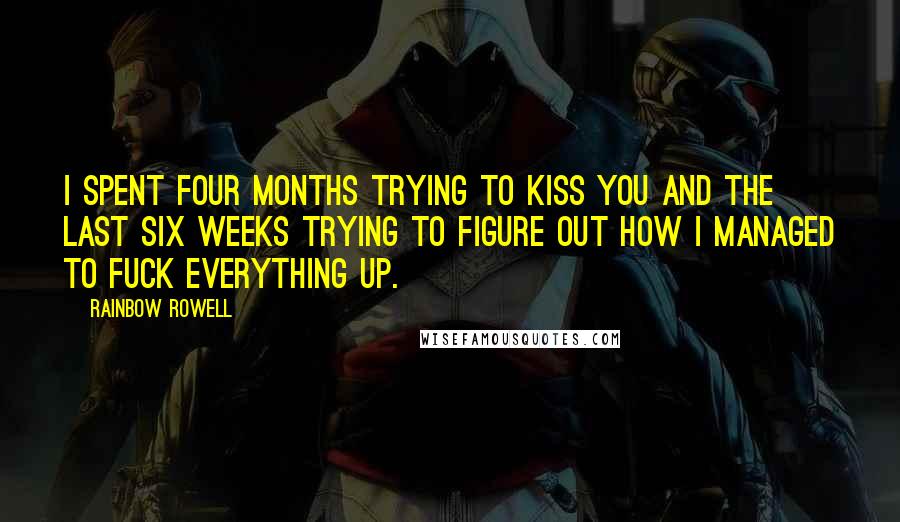 Rainbow Rowell Quotes: I spent four months trying to kiss you and the last six weeks trying to figure out how I managed to fuck everything up.