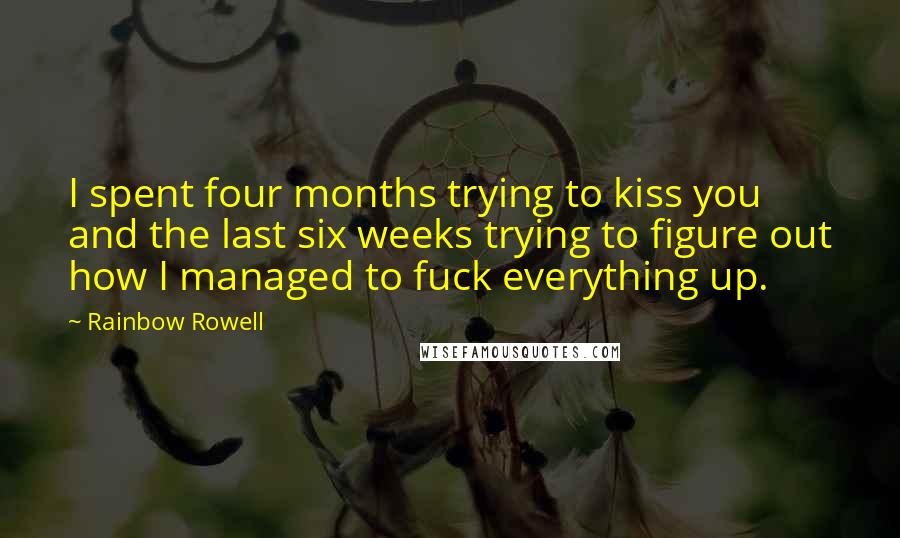 Rainbow Rowell Quotes: I spent four months trying to kiss you and the last six weeks trying to figure out how I managed to fuck everything up.