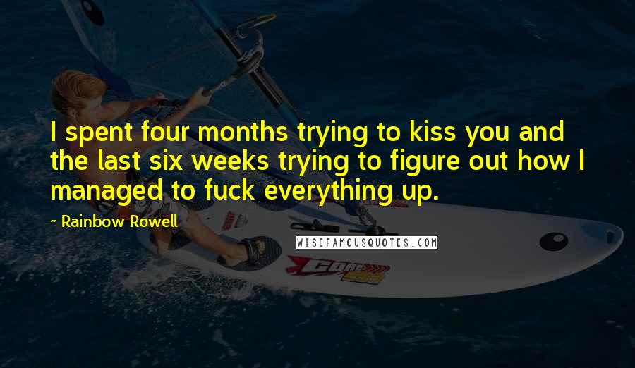 Rainbow Rowell Quotes: I spent four months trying to kiss you and the last six weeks trying to figure out how I managed to fuck everything up.