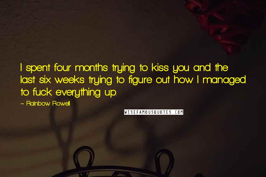 Rainbow Rowell Quotes: I spent four months trying to kiss you and the last six weeks trying to figure out how I managed to fuck everything up.