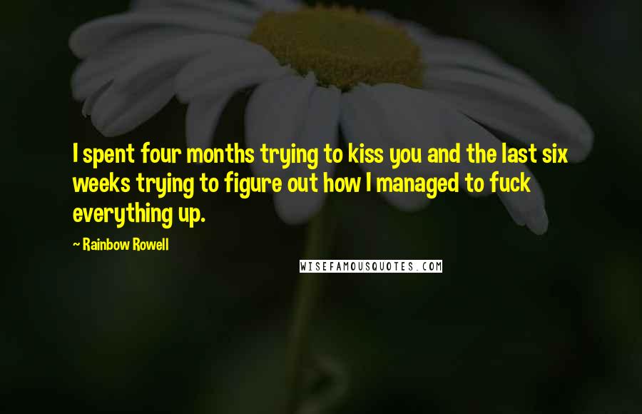 Rainbow Rowell Quotes: I spent four months trying to kiss you and the last six weeks trying to figure out how I managed to fuck everything up.