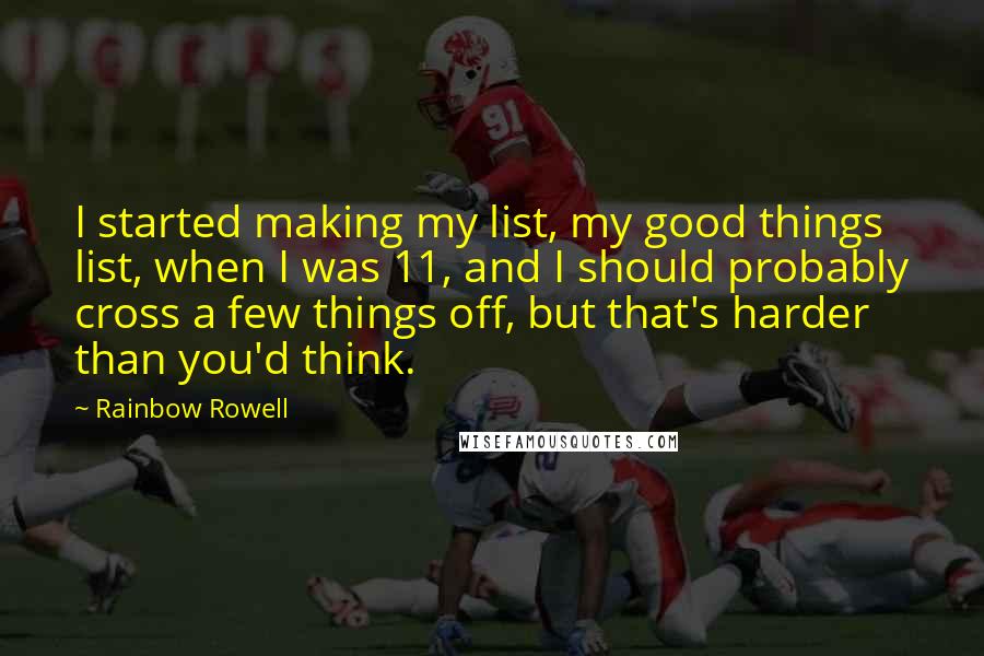 Rainbow Rowell Quotes: I started making my list, my good things list, when I was 11, and I should probably cross a few things off, but that's harder than you'd think.