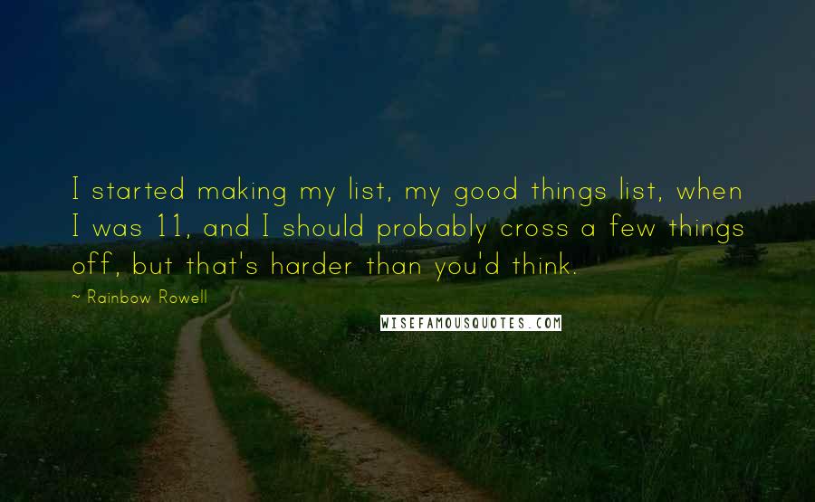 Rainbow Rowell Quotes: I started making my list, my good things list, when I was 11, and I should probably cross a few things off, but that's harder than you'd think.