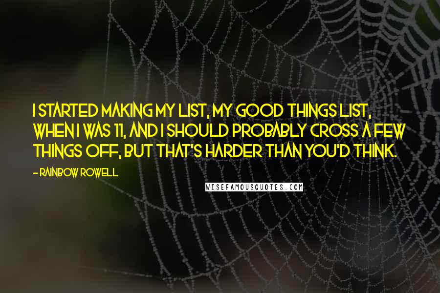 Rainbow Rowell Quotes: I started making my list, my good things list, when I was 11, and I should probably cross a few things off, but that's harder than you'd think.