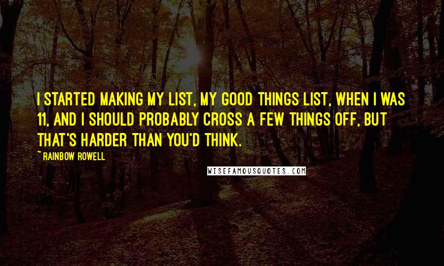 Rainbow Rowell Quotes: I started making my list, my good things list, when I was 11, and I should probably cross a few things off, but that's harder than you'd think.