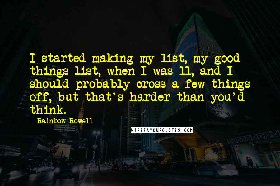 Rainbow Rowell Quotes: I started making my list, my good things list, when I was 11, and I should probably cross a few things off, but that's harder than you'd think.