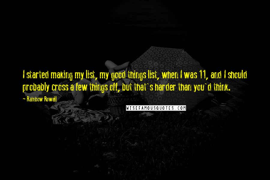 Rainbow Rowell Quotes: I started making my list, my good things list, when I was 11, and I should probably cross a few things off, but that's harder than you'd think.