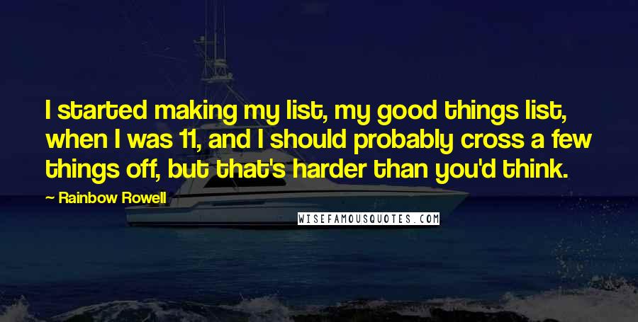 Rainbow Rowell Quotes: I started making my list, my good things list, when I was 11, and I should probably cross a few things off, but that's harder than you'd think.