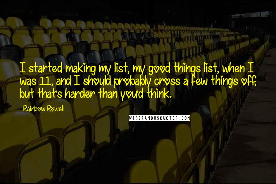 Rainbow Rowell Quotes: I started making my list, my good things list, when I was 11, and I should probably cross a few things off, but that's harder than you'd think.