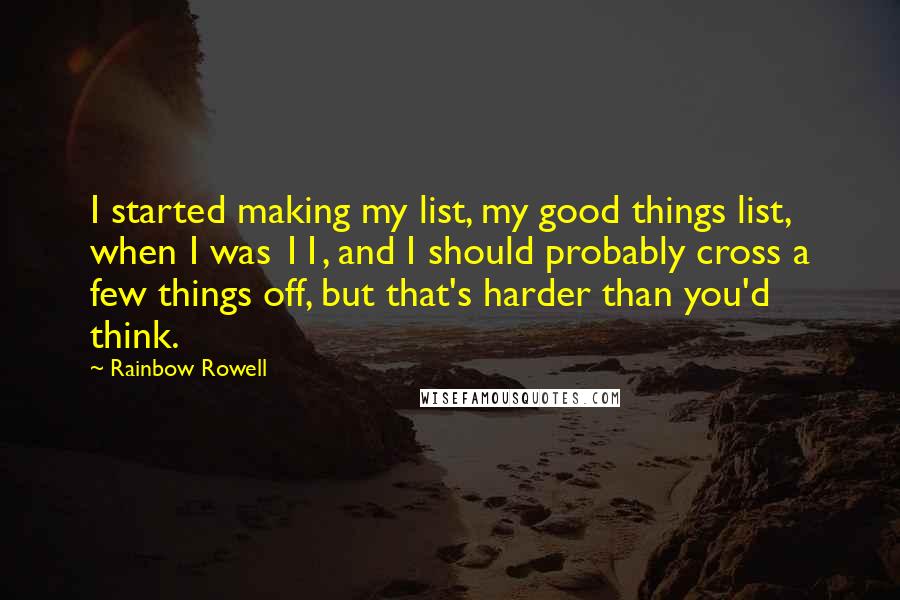 Rainbow Rowell Quotes: I started making my list, my good things list, when I was 11, and I should probably cross a few things off, but that's harder than you'd think.