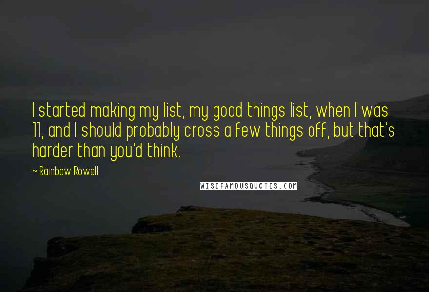 Rainbow Rowell Quotes: I started making my list, my good things list, when I was 11, and I should probably cross a few things off, but that's harder than you'd think.