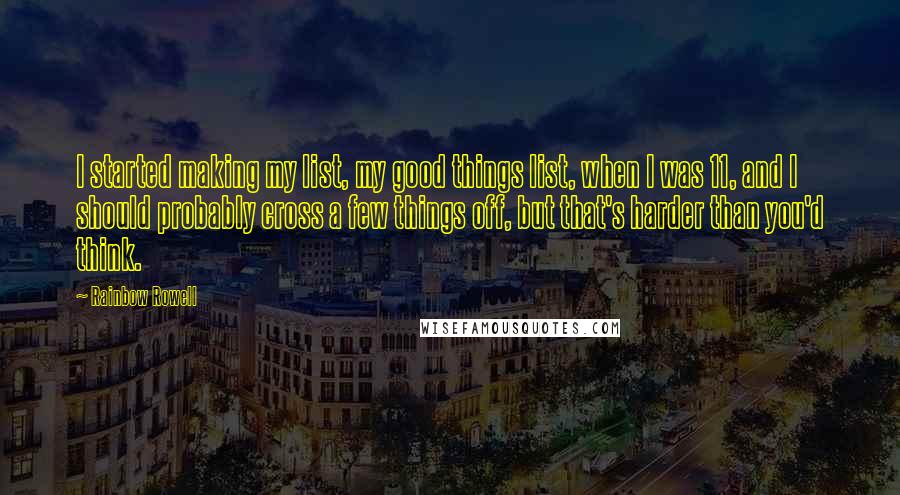 Rainbow Rowell Quotes: I started making my list, my good things list, when I was 11, and I should probably cross a few things off, but that's harder than you'd think.