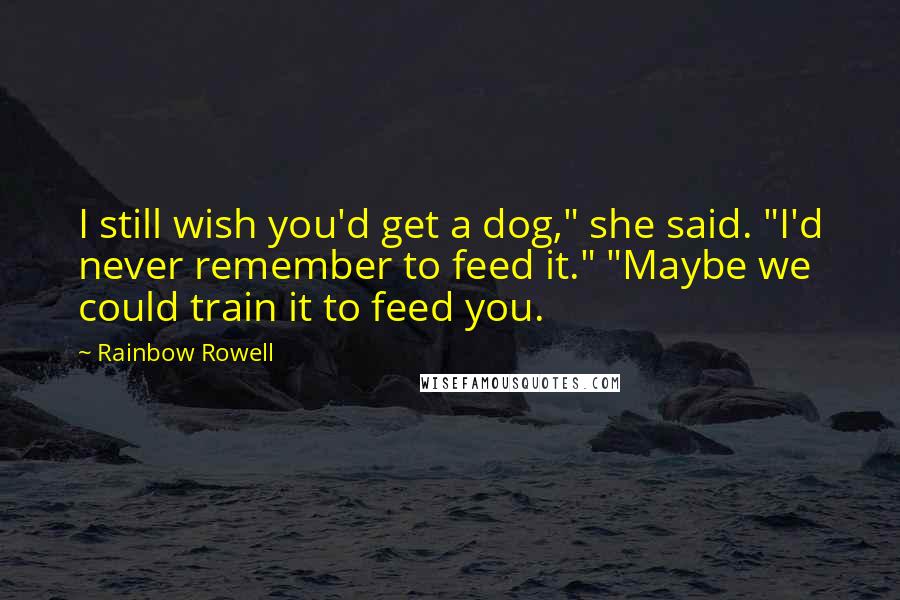 Rainbow Rowell Quotes: I still wish you'd get a dog," she said. "I'd never remember to feed it." "Maybe we could train it to feed you.