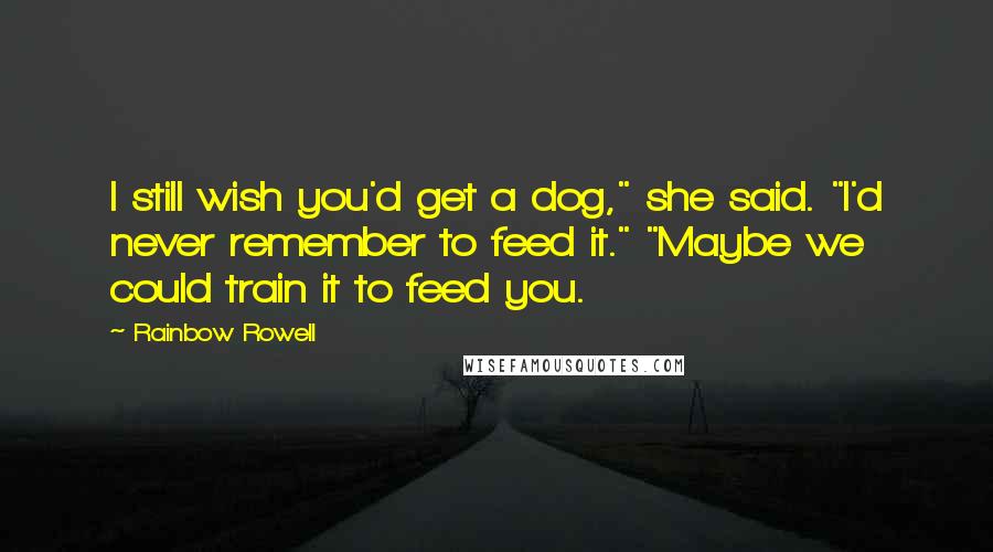 Rainbow Rowell Quotes: I still wish you'd get a dog," she said. "I'd never remember to feed it." "Maybe we could train it to feed you.