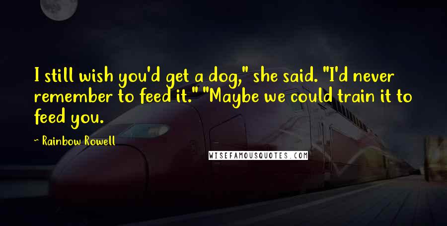 Rainbow Rowell Quotes: I still wish you'd get a dog," she said. "I'd never remember to feed it." "Maybe we could train it to feed you.