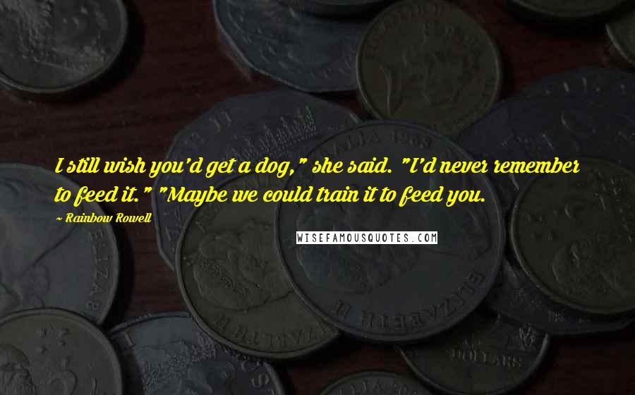 Rainbow Rowell Quotes: I still wish you'd get a dog," she said. "I'd never remember to feed it." "Maybe we could train it to feed you.