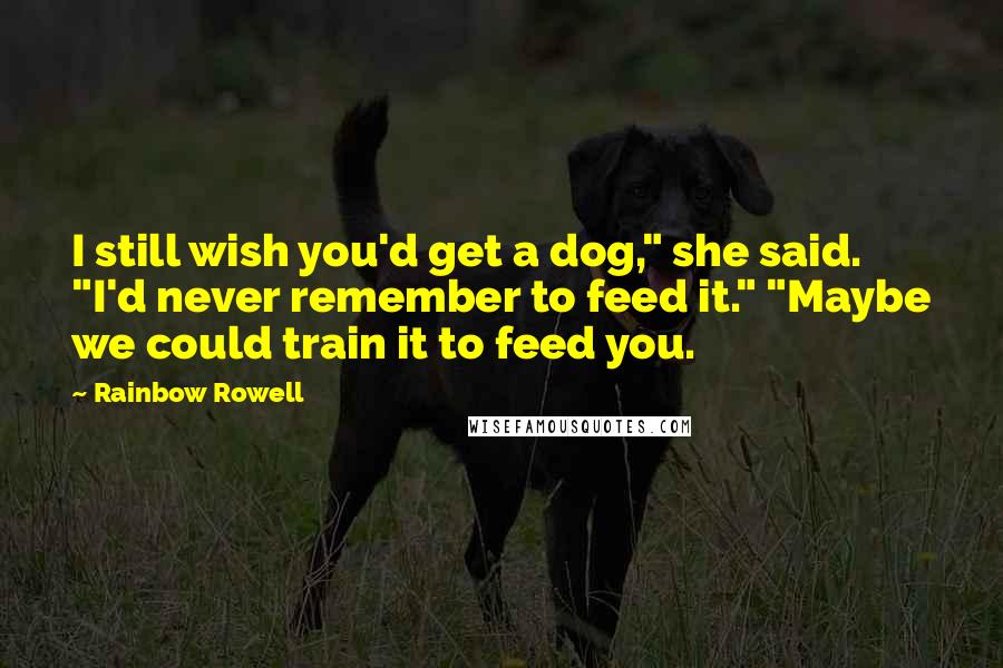 Rainbow Rowell Quotes: I still wish you'd get a dog," she said. "I'd never remember to feed it." "Maybe we could train it to feed you.