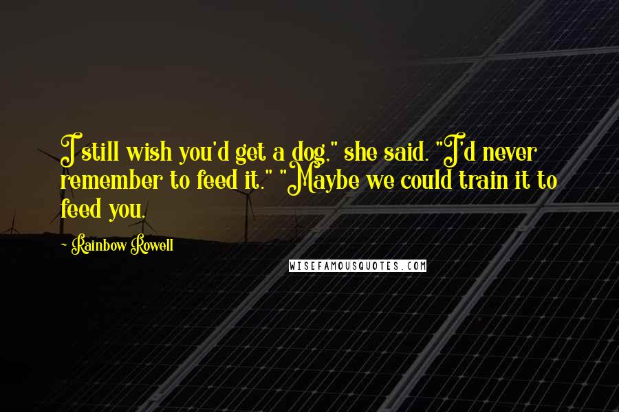 Rainbow Rowell Quotes: I still wish you'd get a dog," she said. "I'd never remember to feed it." "Maybe we could train it to feed you.