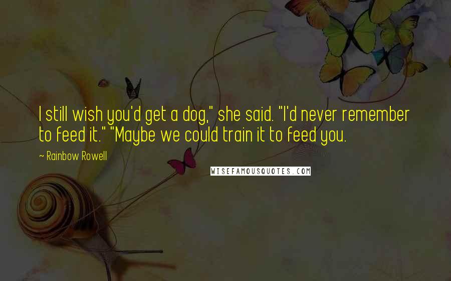 Rainbow Rowell Quotes: I still wish you'd get a dog," she said. "I'd never remember to feed it." "Maybe we could train it to feed you.