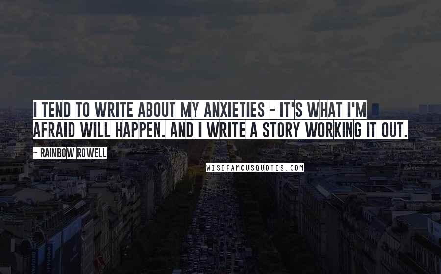 Rainbow Rowell Quotes: I tend to write about my anxieties - it's what I'm afraid will happen. And I write a story working it out.