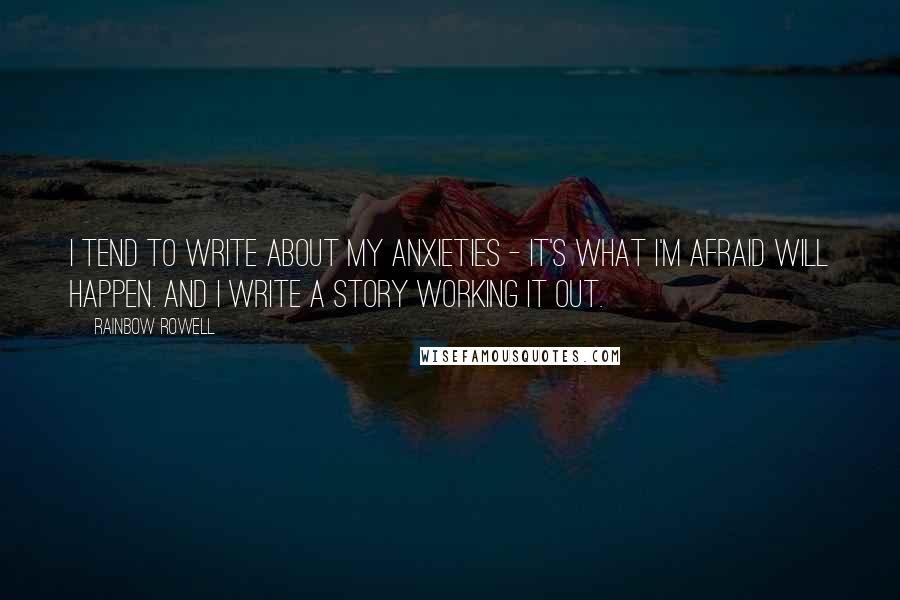 Rainbow Rowell Quotes: I tend to write about my anxieties - it's what I'm afraid will happen. And I write a story working it out.